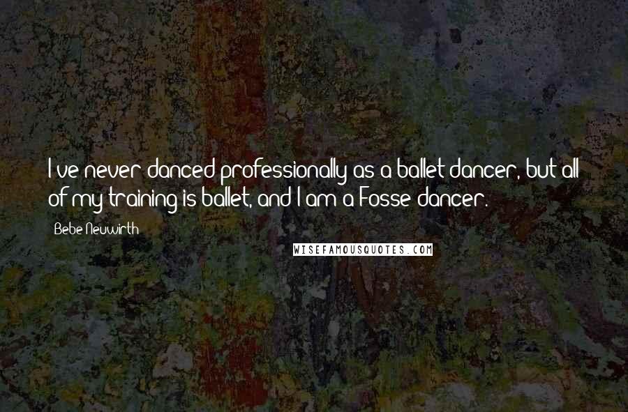 Bebe Neuwirth Quotes: I've never danced professionally as a ballet dancer, but all of my training is ballet, and I am a Fosse dancer.