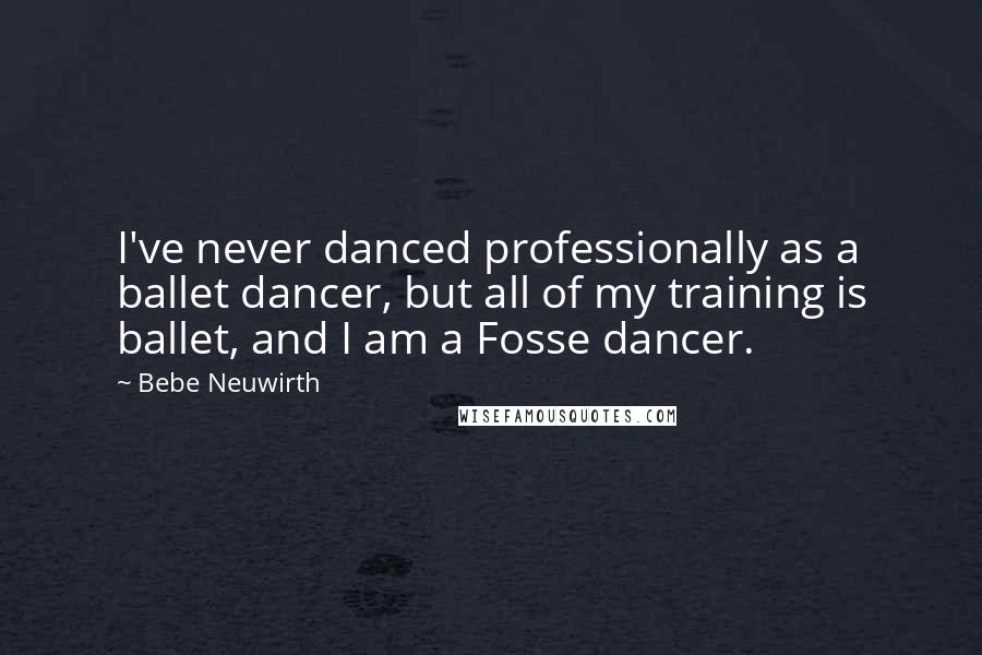 Bebe Neuwirth Quotes: I've never danced professionally as a ballet dancer, but all of my training is ballet, and I am a Fosse dancer.