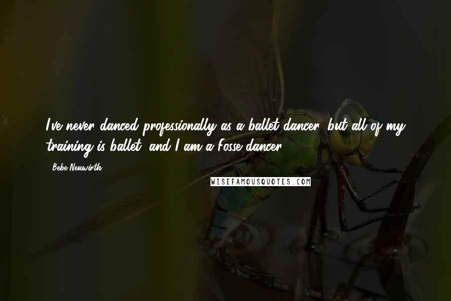 Bebe Neuwirth Quotes: I've never danced professionally as a ballet dancer, but all of my training is ballet, and I am a Fosse dancer.