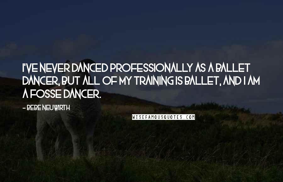 Bebe Neuwirth Quotes: I've never danced professionally as a ballet dancer, but all of my training is ballet, and I am a Fosse dancer.