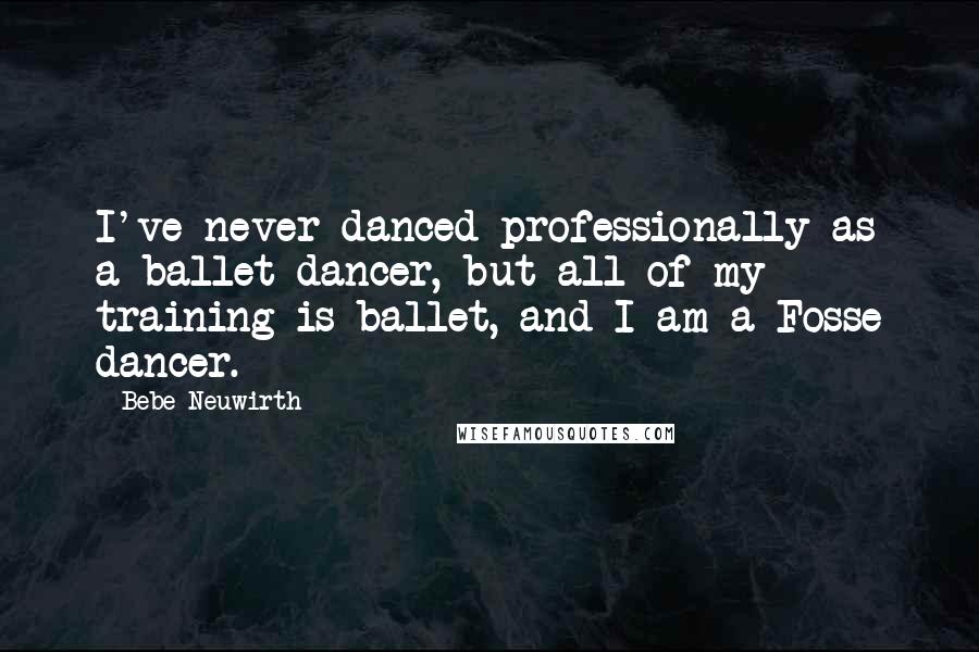 Bebe Neuwirth Quotes: I've never danced professionally as a ballet dancer, but all of my training is ballet, and I am a Fosse dancer.