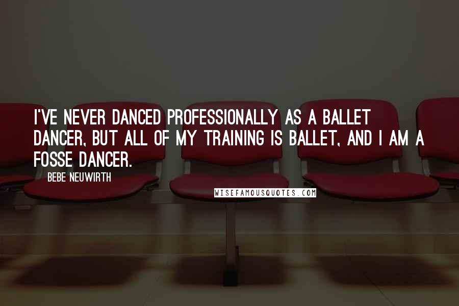 Bebe Neuwirth Quotes: I've never danced professionally as a ballet dancer, but all of my training is ballet, and I am a Fosse dancer.