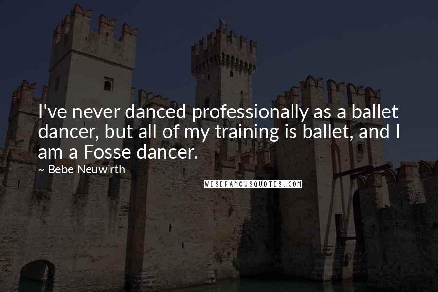 Bebe Neuwirth Quotes: I've never danced professionally as a ballet dancer, but all of my training is ballet, and I am a Fosse dancer.