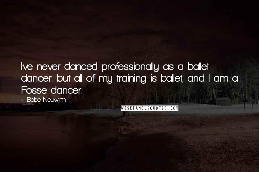Bebe Neuwirth Quotes: I've never danced professionally as a ballet dancer, but all of my training is ballet, and I am a Fosse dancer.