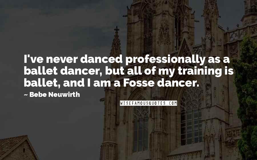 Bebe Neuwirth Quotes: I've never danced professionally as a ballet dancer, but all of my training is ballet, and I am a Fosse dancer.