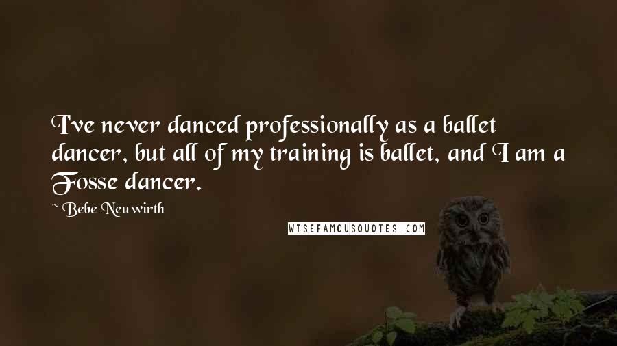 Bebe Neuwirth Quotes: I've never danced professionally as a ballet dancer, but all of my training is ballet, and I am a Fosse dancer.