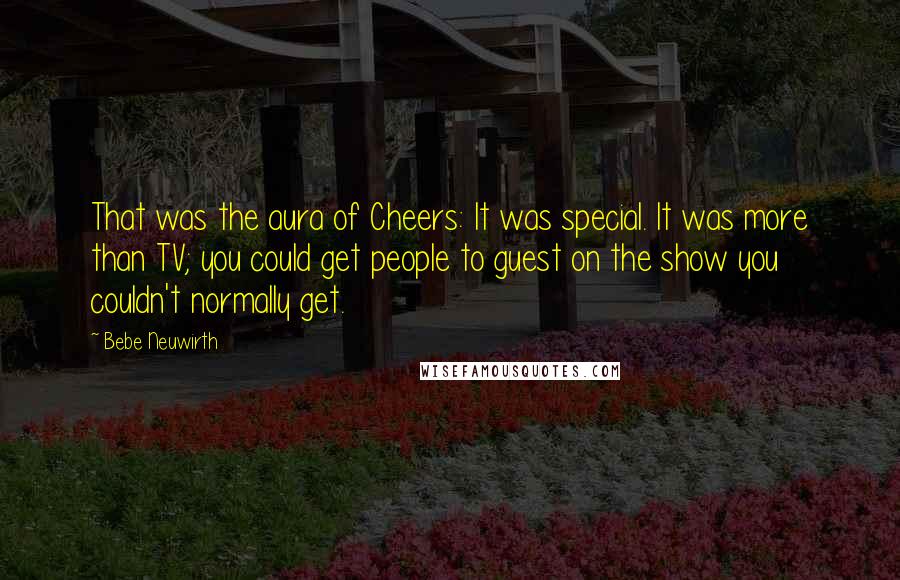 Bebe Neuwirth Quotes: That was the aura of Cheers: It was special. It was more than TV; you could get people to guest on the show you couldn't normally get.