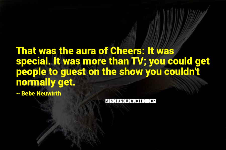 Bebe Neuwirth Quotes: That was the aura of Cheers: It was special. It was more than TV; you could get people to guest on the show you couldn't normally get.