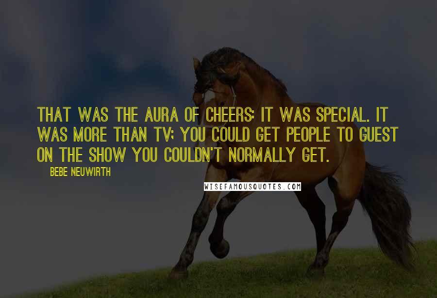 Bebe Neuwirth Quotes: That was the aura of Cheers: It was special. It was more than TV; you could get people to guest on the show you couldn't normally get.