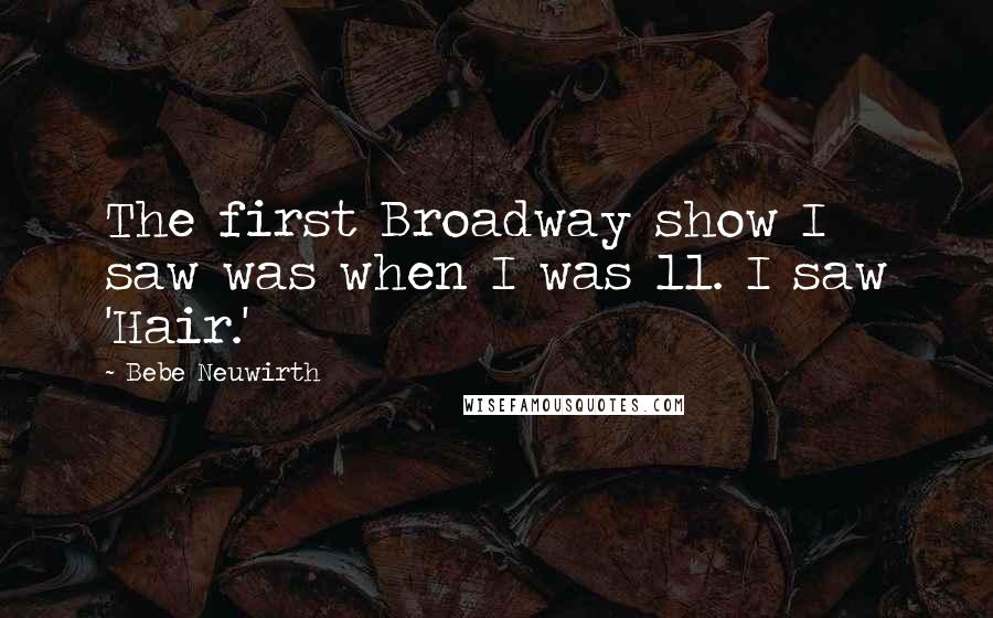 Bebe Neuwirth Quotes: The first Broadway show I saw was when I was 11. I saw 'Hair.'