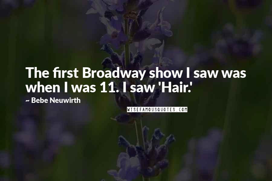 Bebe Neuwirth Quotes: The first Broadway show I saw was when I was 11. I saw 'Hair.'