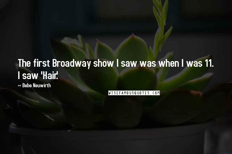 Bebe Neuwirth Quotes: The first Broadway show I saw was when I was 11. I saw 'Hair.'