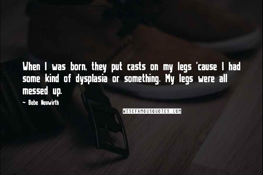 Bebe Neuwirth Quotes: When I was born, they put casts on my legs 'cause I had some kind of dysplasia or something. My legs were all messed up.