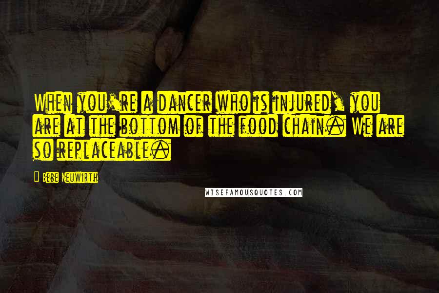 Bebe Neuwirth Quotes: When you're a dancer who is injured, you are at the bottom of the food chain. We are so replaceable.