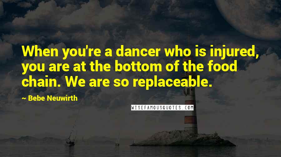 Bebe Neuwirth Quotes: When you're a dancer who is injured, you are at the bottom of the food chain. We are so replaceable.