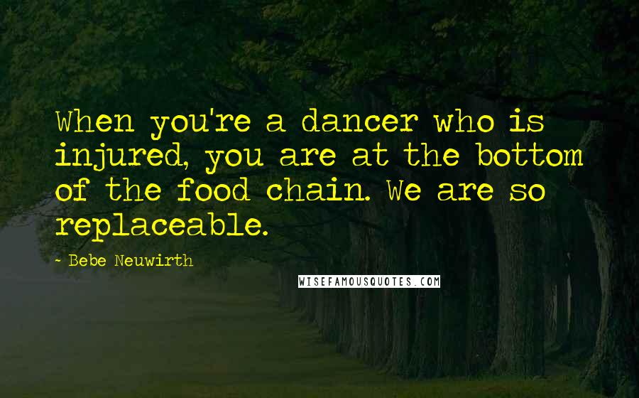 Bebe Neuwirth Quotes: When you're a dancer who is injured, you are at the bottom of the food chain. We are so replaceable.