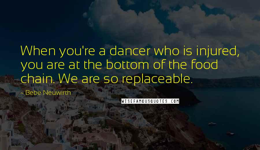 Bebe Neuwirth Quotes: When you're a dancer who is injured, you are at the bottom of the food chain. We are so replaceable.