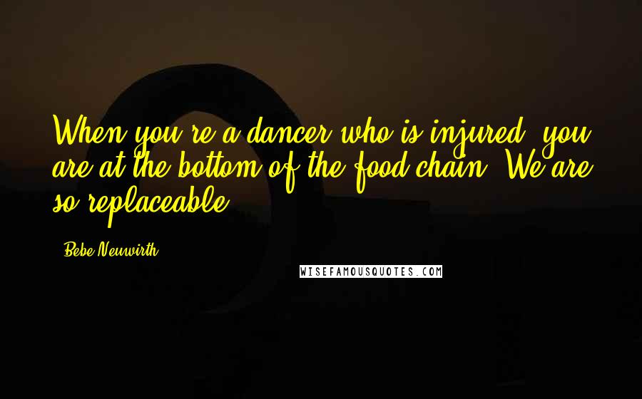 Bebe Neuwirth Quotes: When you're a dancer who is injured, you are at the bottom of the food chain. We are so replaceable.