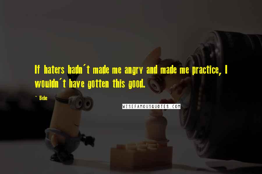 Bebe Quotes: If haters hadn't made me angry and made me practice, I wouldn't have gotten this good.