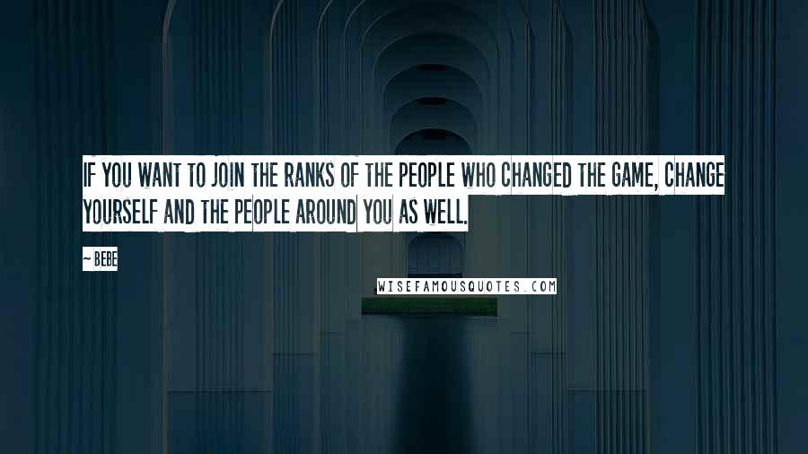 Bebe Quotes: If you want to join the ranks of the people who changed the game, change yourself and the people around you as well.