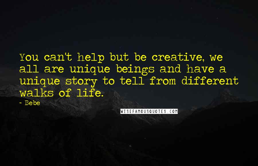 Bebe Quotes: You can't help but be creative, we all are unique beings and have a unique story to tell from different walks of life.