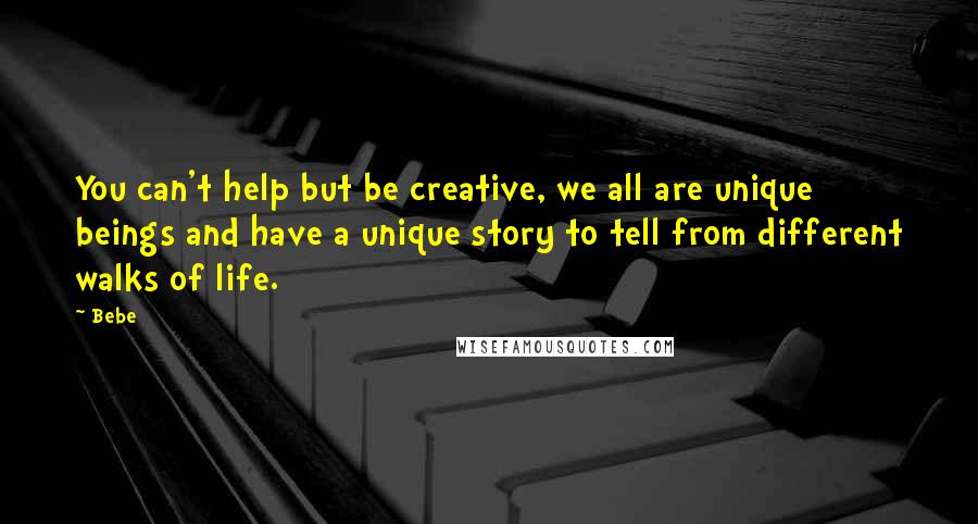 Bebe Quotes: You can't help but be creative, we all are unique beings and have a unique story to tell from different walks of life.