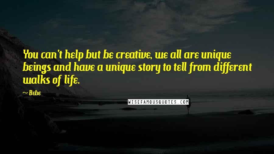 Bebe Quotes: You can't help but be creative, we all are unique beings and have a unique story to tell from different walks of life.