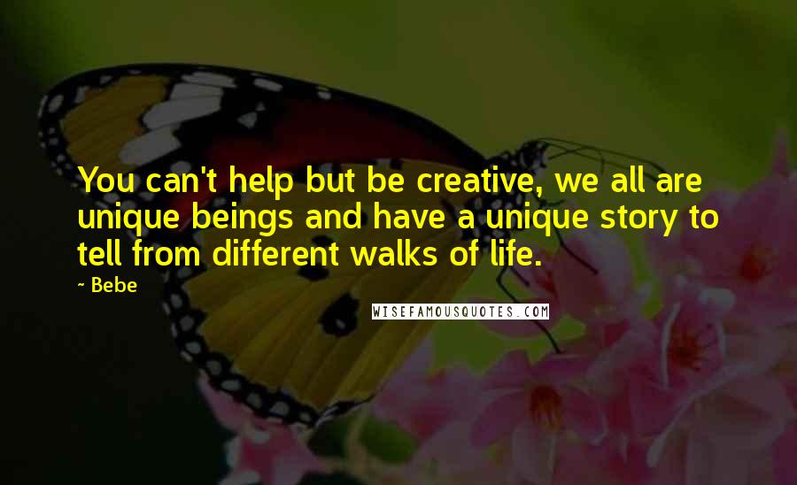 Bebe Quotes: You can't help but be creative, we all are unique beings and have a unique story to tell from different walks of life.