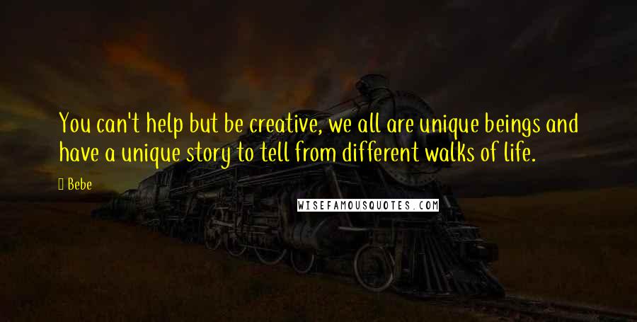 Bebe Quotes: You can't help but be creative, we all are unique beings and have a unique story to tell from different walks of life.