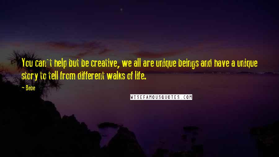 Bebe Quotes: You can't help but be creative, we all are unique beings and have a unique story to tell from different walks of life.