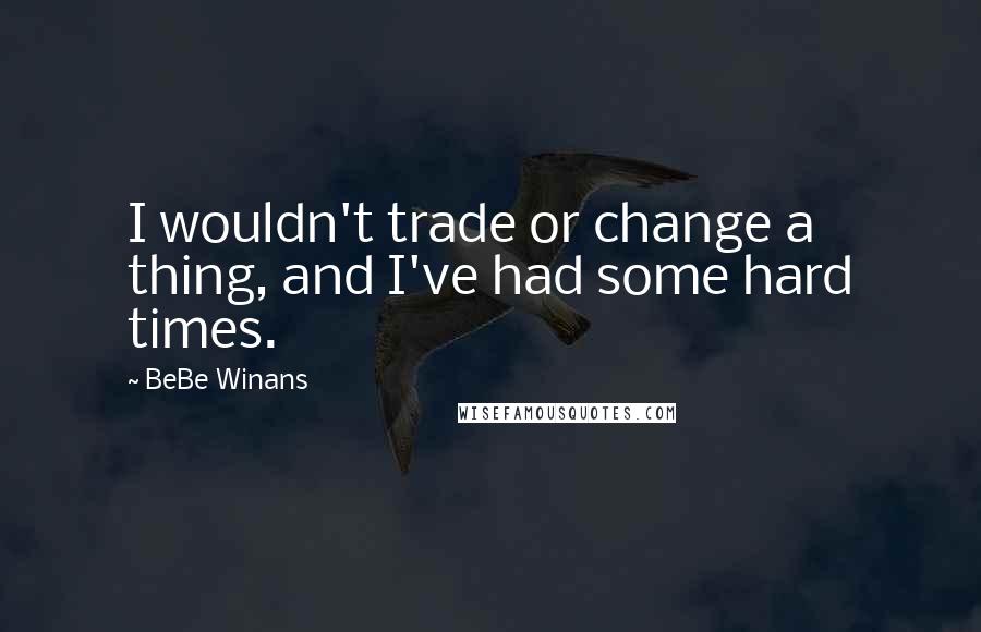 BeBe Winans Quotes: I wouldn't trade or change a thing, and I've had some hard times.