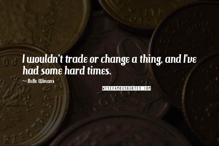 BeBe Winans Quotes: I wouldn't trade or change a thing, and I've had some hard times.