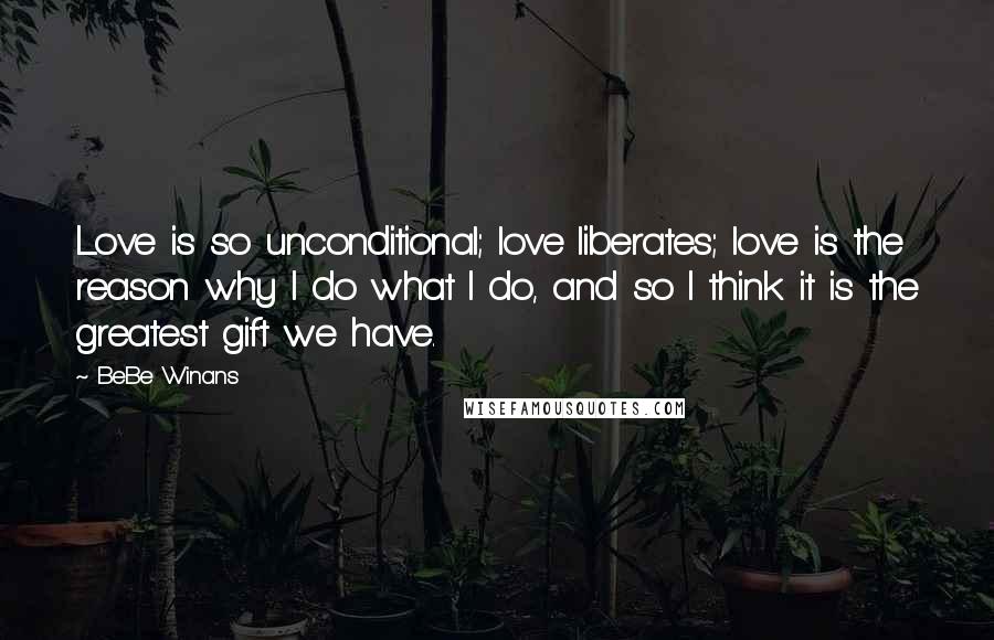 BeBe Winans Quotes: Love is so unconditional; love liberates; love is the reason why I do what I do, and so I think it is the greatest gift we have.