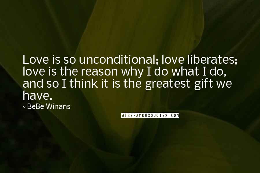 BeBe Winans Quotes: Love is so unconditional; love liberates; love is the reason why I do what I do, and so I think it is the greatest gift we have.