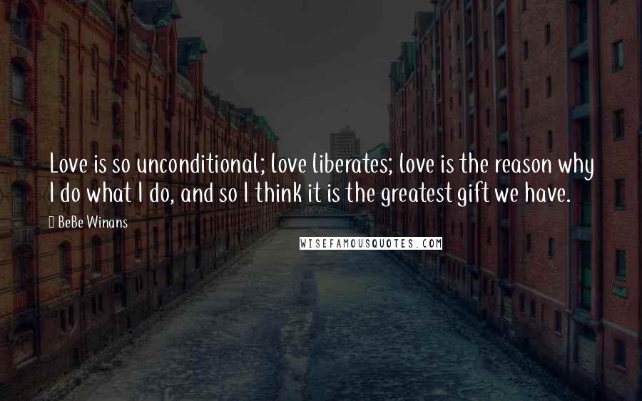 BeBe Winans Quotes: Love is so unconditional; love liberates; love is the reason why I do what I do, and so I think it is the greatest gift we have.