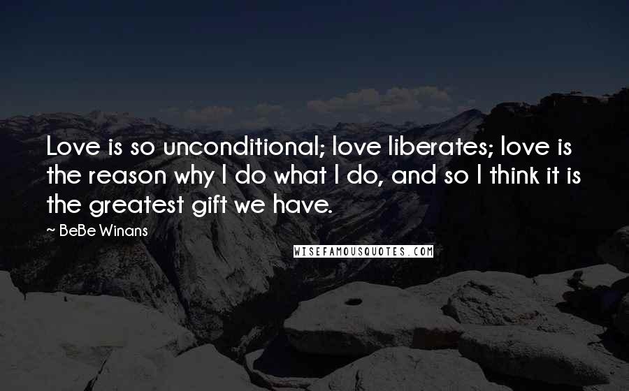 BeBe Winans Quotes: Love is so unconditional; love liberates; love is the reason why I do what I do, and so I think it is the greatest gift we have.