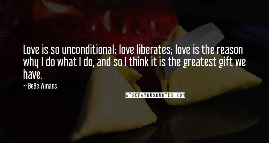 BeBe Winans Quotes: Love is so unconditional; love liberates; love is the reason why I do what I do, and so I think it is the greatest gift we have.