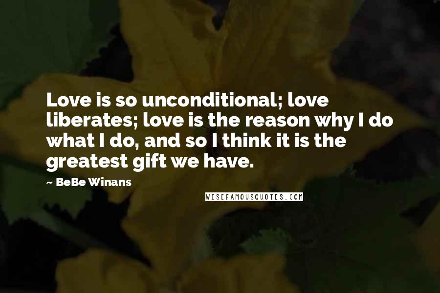 BeBe Winans Quotes: Love is so unconditional; love liberates; love is the reason why I do what I do, and so I think it is the greatest gift we have.