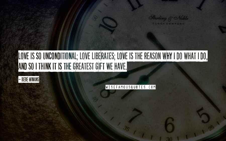 BeBe Winans Quotes: Love is so unconditional; love liberates; love is the reason why I do what I do, and so I think it is the greatest gift we have.