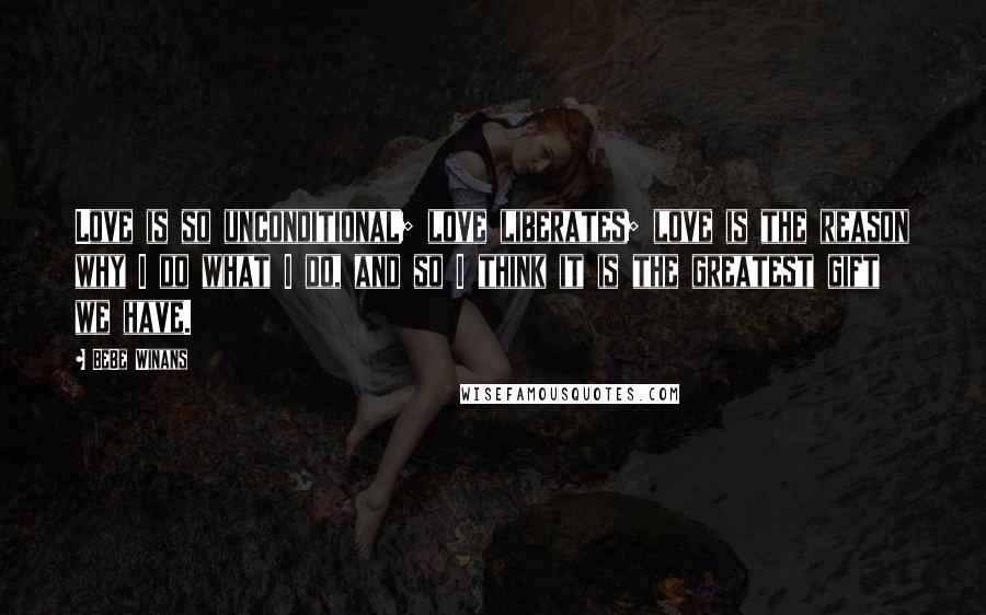 BeBe Winans Quotes: Love is so unconditional; love liberates; love is the reason why I do what I do, and so I think it is the greatest gift we have.