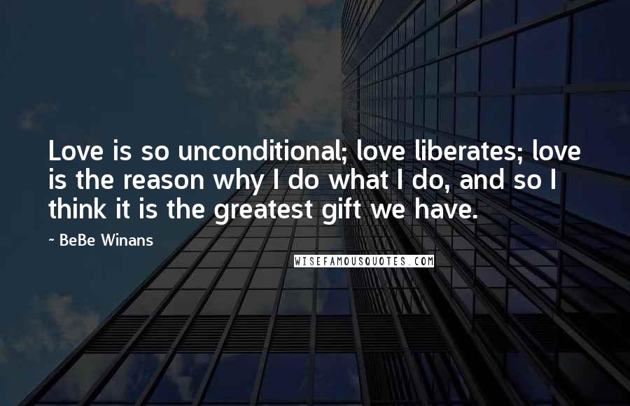 BeBe Winans Quotes: Love is so unconditional; love liberates; love is the reason why I do what I do, and so I think it is the greatest gift we have.