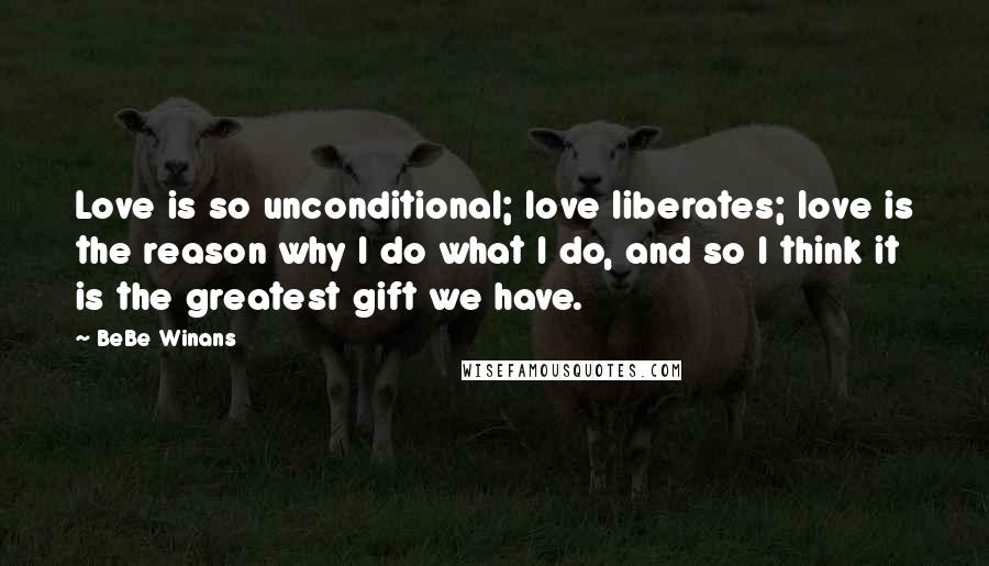 BeBe Winans Quotes: Love is so unconditional; love liberates; love is the reason why I do what I do, and so I think it is the greatest gift we have.