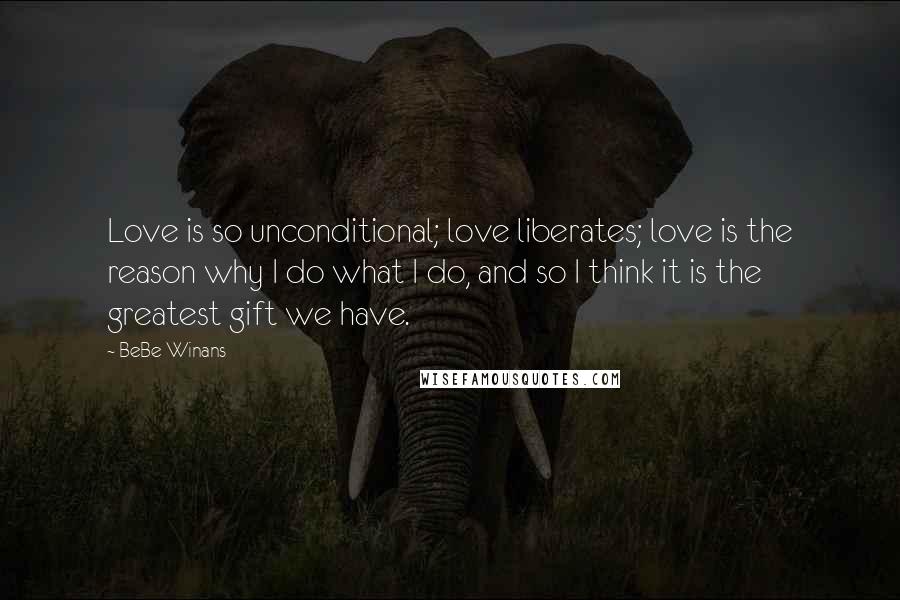 BeBe Winans Quotes: Love is so unconditional; love liberates; love is the reason why I do what I do, and so I think it is the greatest gift we have.