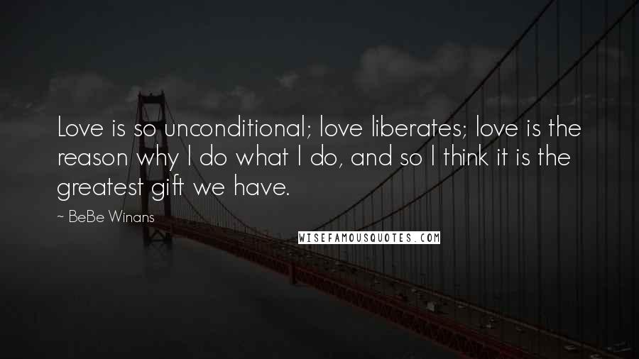 BeBe Winans Quotes: Love is so unconditional; love liberates; love is the reason why I do what I do, and so I think it is the greatest gift we have.