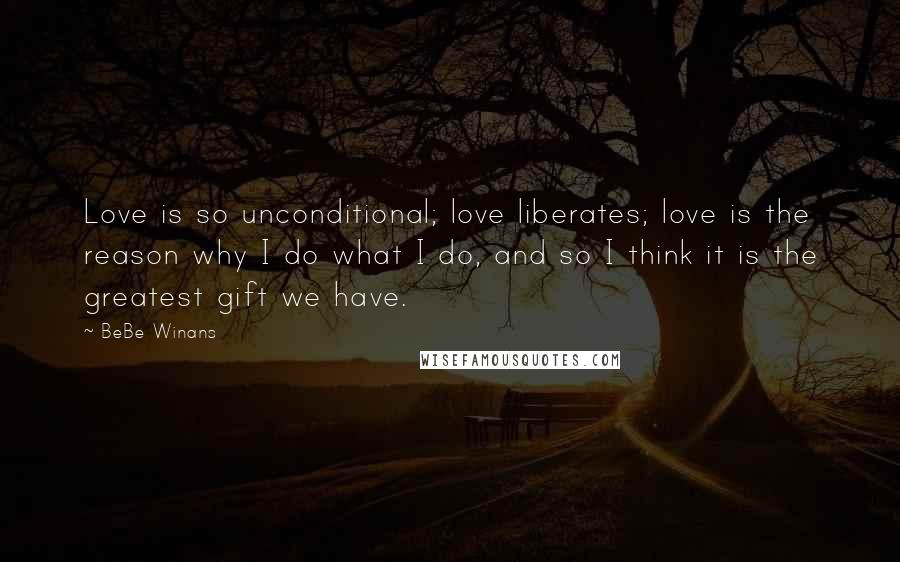 BeBe Winans Quotes: Love is so unconditional; love liberates; love is the reason why I do what I do, and so I think it is the greatest gift we have.