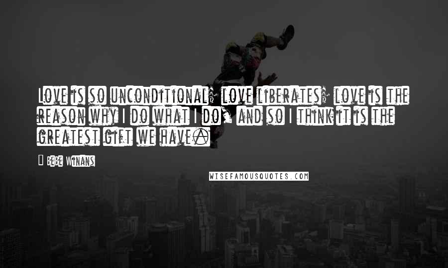 BeBe Winans Quotes: Love is so unconditional; love liberates; love is the reason why I do what I do, and so I think it is the greatest gift we have.