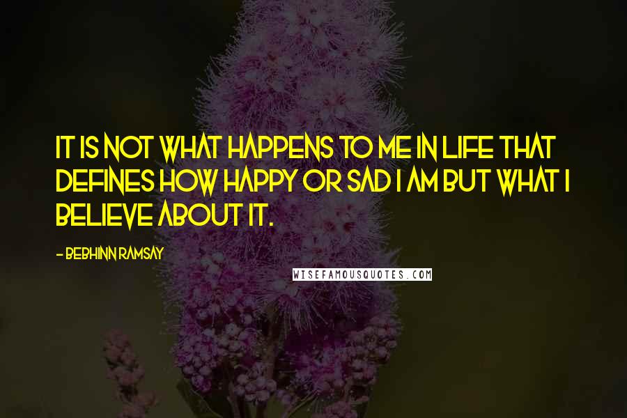 Bebhinn Ramsay Quotes: It is not what happens to me in life that defines how happy or sad I am but what I believe about it.