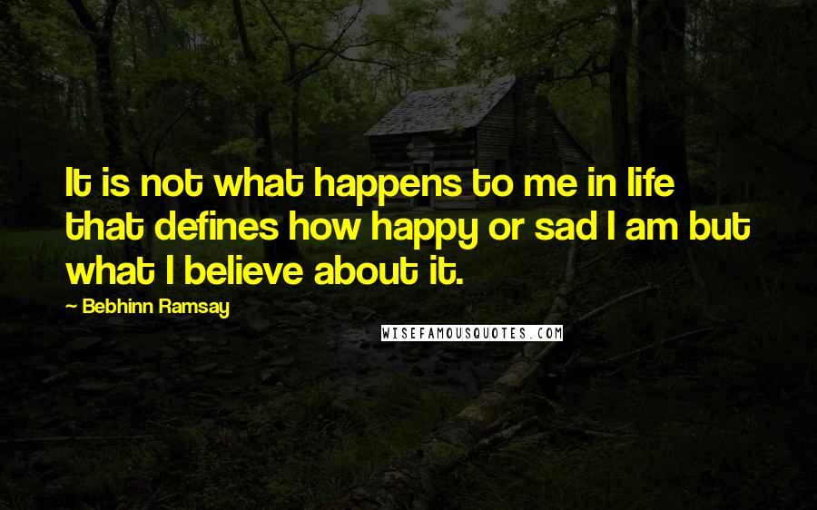 Bebhinn Ramsay Quotes: It is not what happens to me in life that defines how happy or sad I am but what I believe about it.