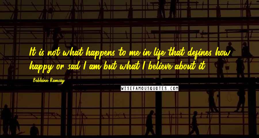 Bebhinn Ramsay Quotes: It is not what happens to me in life that defines how happy or sad I am but what I believe about it.