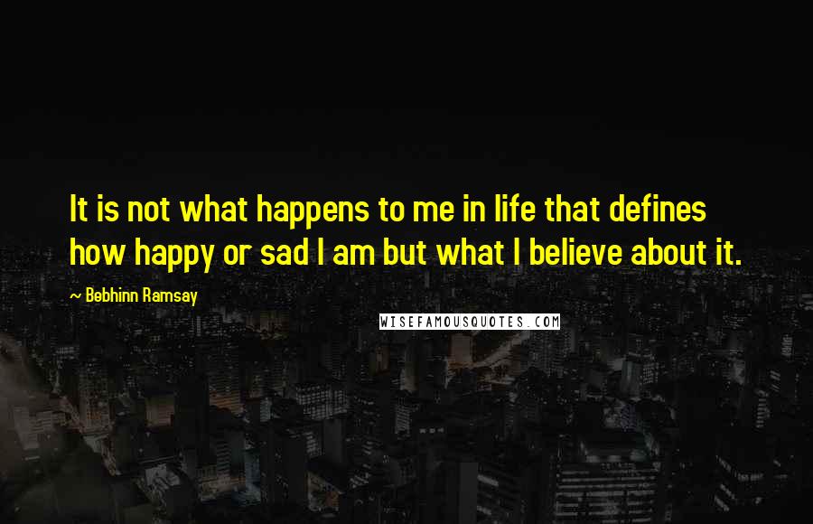 Bebhinn Ramsay Quotes: It is not what happens to me in life that defines how happy or sad I am but what I believe about it.